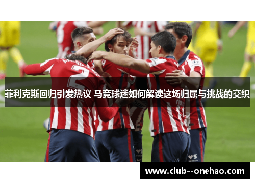 菲利克斯回归引发热议 马竞球迷如何解读这场归属与挑战的交织