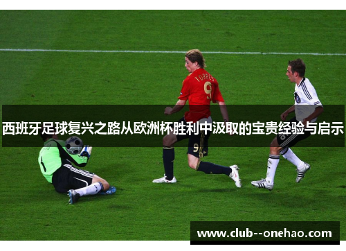 西班牙足球复兴之路从欧洲杯胜利中汲取的宝贵经验与启示