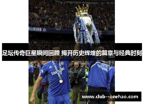 足坛传奇巨星瞬间回顾 揭开历史辉煌的篇章与经典时刻
