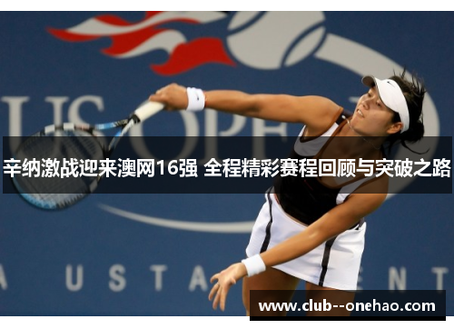 辛纳激战迎来澳网16强 全程精彩赛程回顾与突破之路