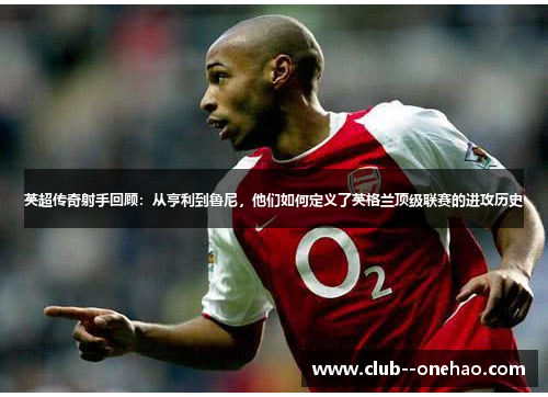 英超传奇射手回顾:从亨利到鲁尼,他们如何定义了英格兰顶级联赛的进攻历史 英超传奇射手回顾:从亨利到鲁尼,他们如何定义了英格兰顶级联赛的进攻历史