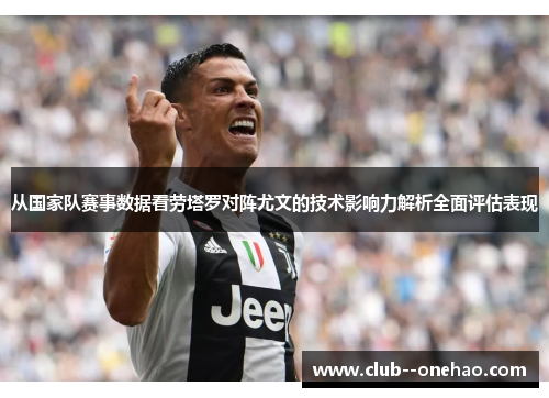 从国家队赛事数据看劳塔罗对阵尤文的技术影响力解析全面评估表现