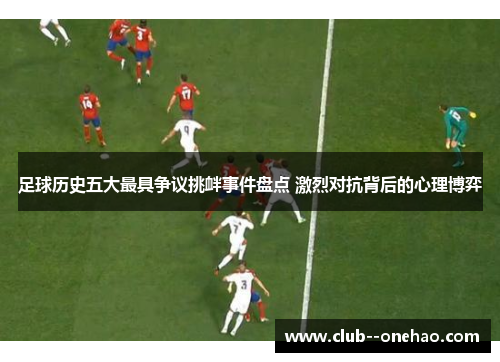 足球历史五大最具争议挑衅事件盘点 激烈对抗背后的心理博弈