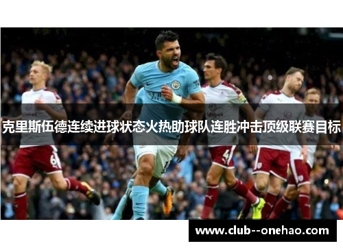 克里斯伍德连续进球状态火热助球队连胜冲击顶级联赛目标