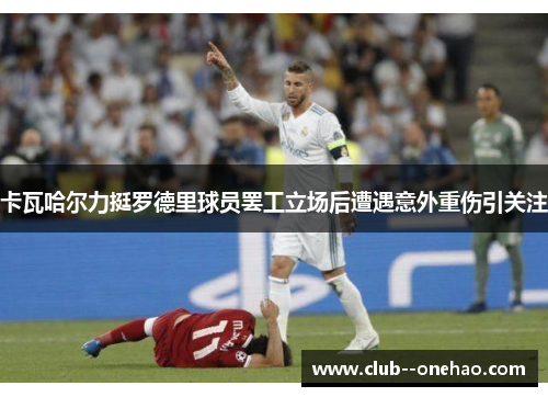 卡瓦哈尔力挺罗德里球员罢工立场后遭遇意外重伤引关注