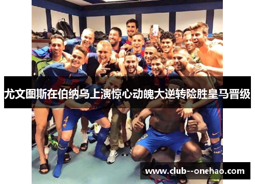 尤文图斯在伯纳乌上演惊心动魄大逆转险胜皇马晋级