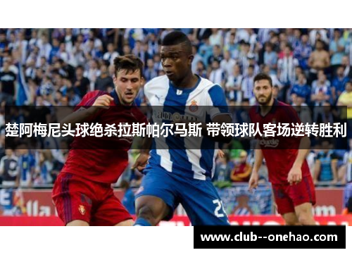 楚阿梅尼头球绝杀拉斯帕尔马斯 带领球队客场逆转胜利