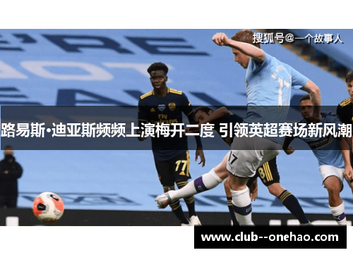 路易斯·迪亚斯频频上演梅开二度 引领英超赛场新风潮