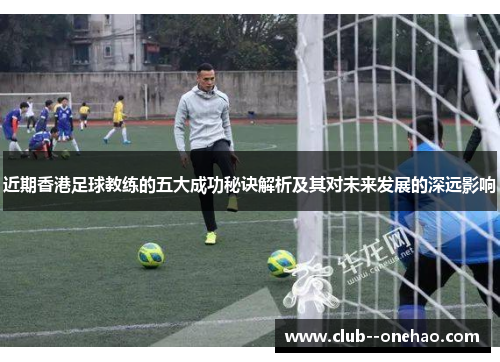 近期香港足球教练的五大成功秘诀解析及其对未来发展的深远影响