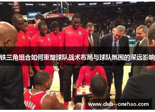 铁三角组合如何重塑球队战术布局与球队氛围的深远影响