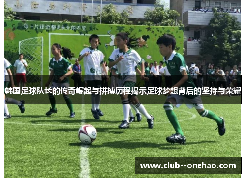 韩国足球队长的传奇崛起与拼搏历程揭示足球梦想背后的坚持与荣耀