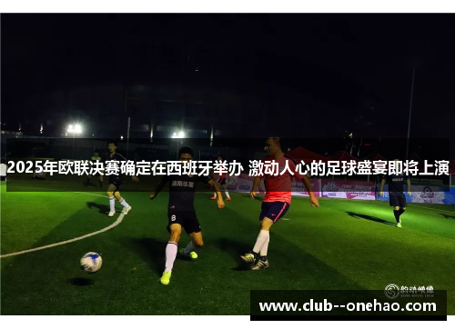 2025年欧联决赛确定在西班牙举办 激动人心的足球盛宴即将上演