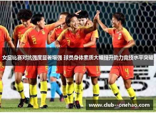 女足比赛对抗强度显著增强 球员身体素质大幅提升助力竞技水平突破