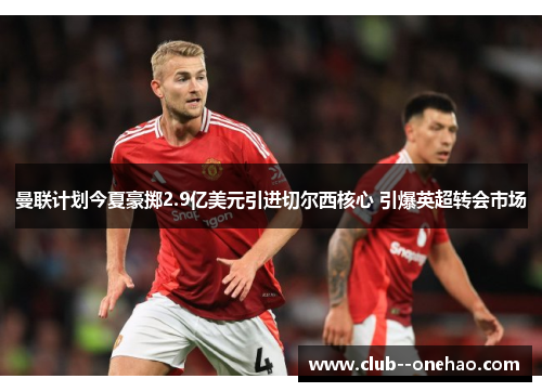 曼联计划今夏豪掷2.9亿美元引进切尔西核心 引爆英超转会市场