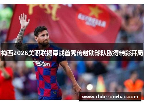 梅西2026美职联揭幕战首秀传射助球队取得精彩开局