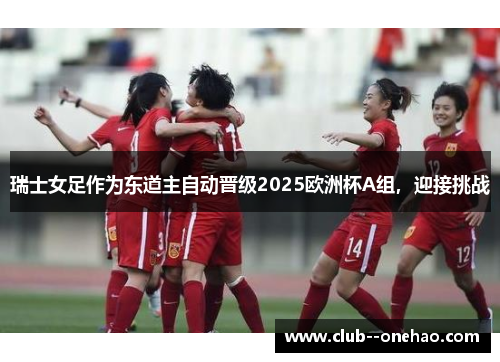 瑞士女足作为东道主自动晋级2025欧洲杯A组,迎接挑战 瑞士女足作为东道主自动晋级2025欧洲杯A组,迎接挑战