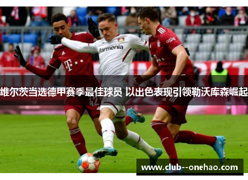 维尔茨当选德甲赛季最佳球员 以出色表现引领勒沃库森崛起 维尔茨当选德甲赛季最佳球员 以出色表现引领勒沃库森崛起