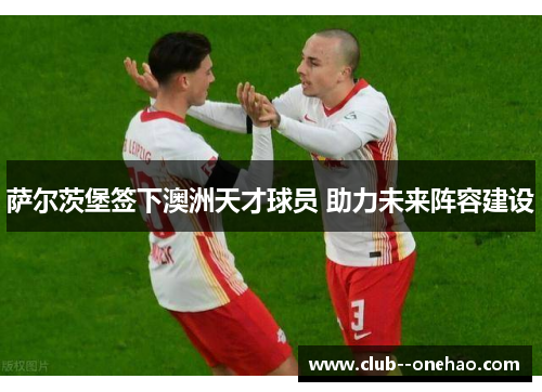 萨尔茨堡签下澳洲天才球员 助力未来阵容建设 萨尔茨堡签下澳洲天才球员 助力未来阵容建设