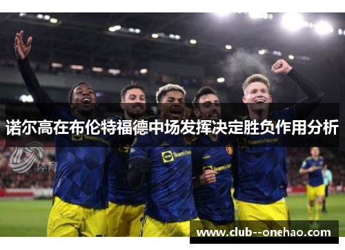 诺尔高在布伦特福德中场发挥决定胜负作用分析 诺尔高在布伦特福德中场发挥决定胜负作用分析
