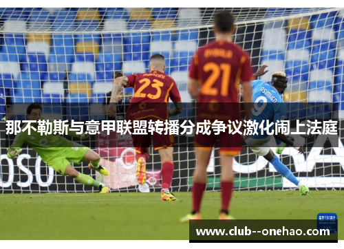 那不勒斯与意甲联盟转播分成争议激化闹上法庭 那不勒斯与意甲联盟转播分成争议激化闹上法庭