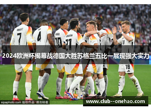 2024欧洲杯揭幕战德国大胜苏格兰五比一展现强大实力 2024欧洲杯揭幕战德国大胜苏格兰五比一展现强大实力