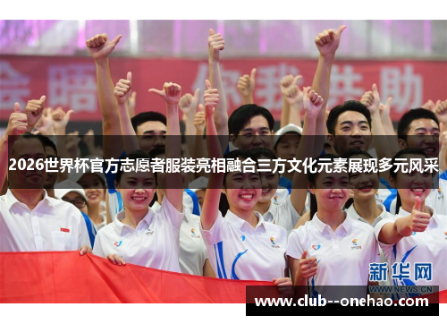 2026世界杯官方志愿者服装亮相融合三方文化元素展现多元风采 2026世界杯官方志愿者服装亮相融合三方文化元素展现多元风采